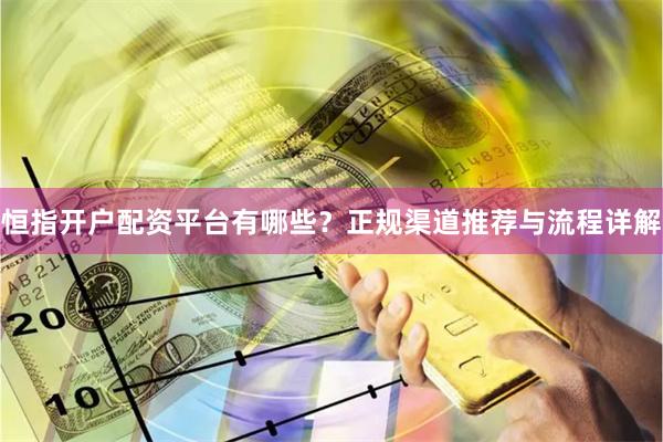 恒指开户配资平台有哪些？正规渠道推荐与流程详解