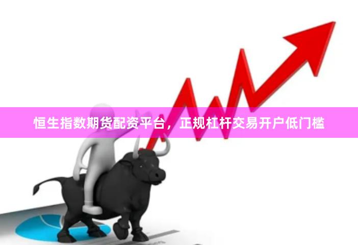 恒生指数期货配资平台，正规杠杆交易开户低门槛