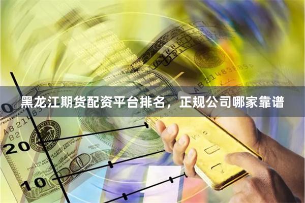 黑龙江期货配资平台排名，正规公司哪家靠谱
