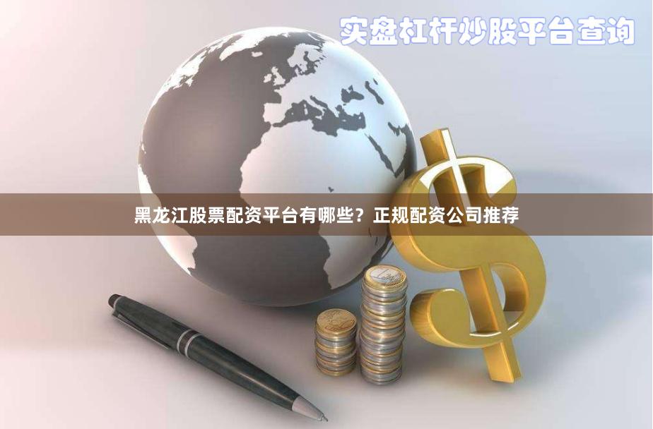 黑龙江股票配资平台有哪些？正规配资公司推荐