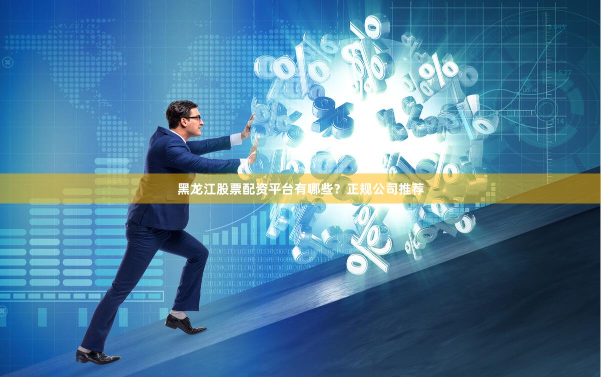 黑龙江股票配资平台有哪些？正规公司推荐