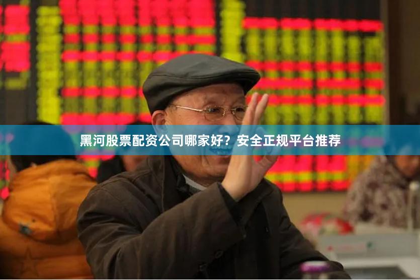 黑河股票配资公司哪家好？安全正规平台推荐