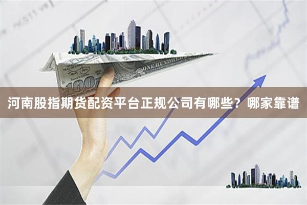 河南股指期货配资平台正规公司有哪些？哪家靠谱