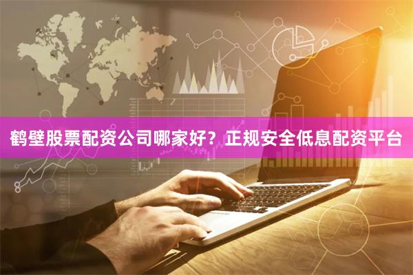 鹤壁股票配资公司哪家好？正规安全低息配资平台