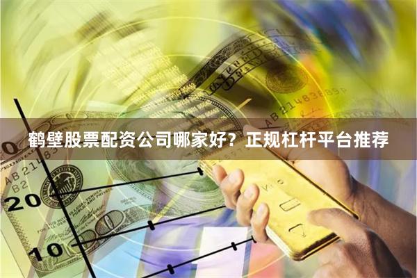 鹤壁股票配资公司哪家好？正规杠杆平台推荐