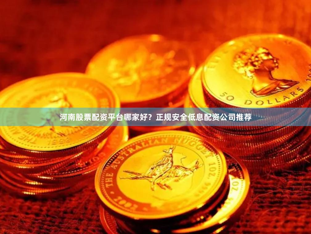 河南股票配资平台哪家好？正规安全低息配资公司推荐