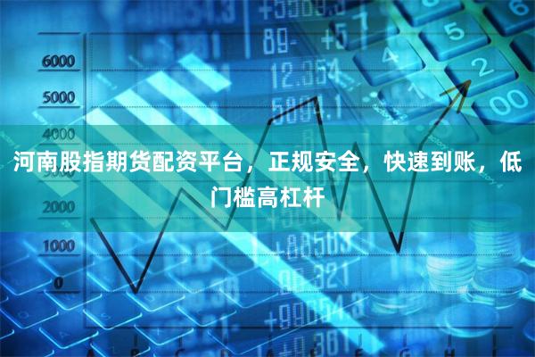 河南股指期货配资平台，正规安全，快速到账，低门槛高杠杆