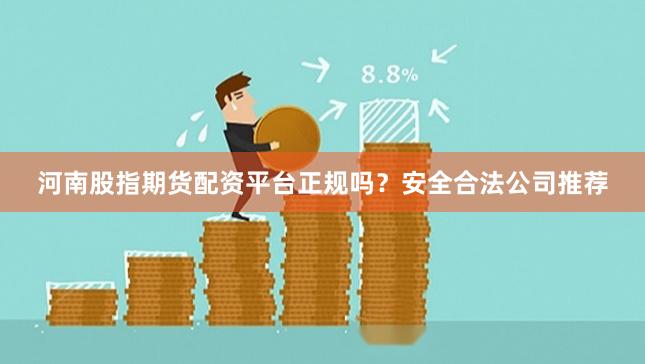 河南股指期货配资平台正规吗？安全合法公司推荐
