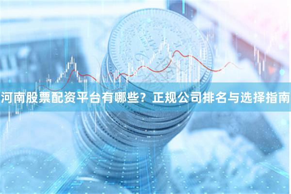 河南股票配资平台有哪些？正规公司排名与选择指南
