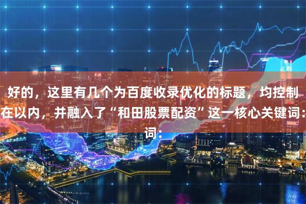 好的，这里有几个为百度收录优化的标题，均控制在以内，并融入了“和田股票配资”这一核心关键词：