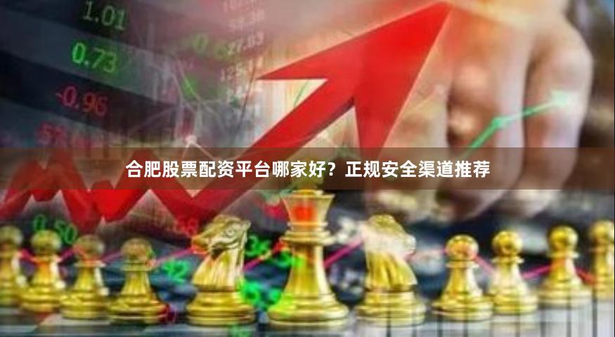 合肥股票配资平台哪家好？正规安全渠道推荐