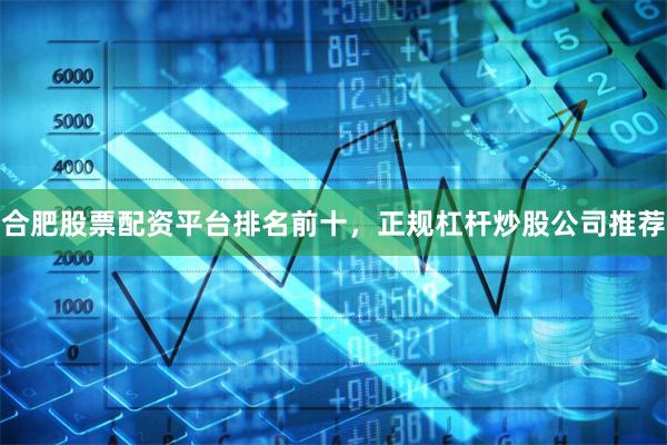 合肥股票配资平台排名前十，正规杠杆炒股公司推荐