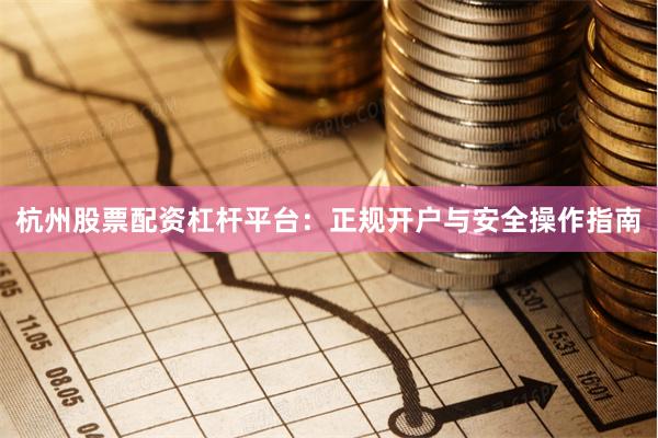 杭州股票配资杠杆平台：正规开户与安全操作指南