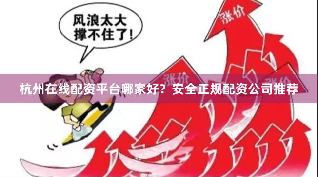 杭州在线配资平台哪家好？安全正规配资公司推荐