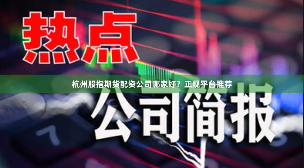 杭州股指期货配资公司哪家好？正规平台推荐