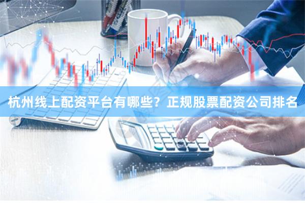 杭州线上配资平台有哪些？正规股票配资公司排名