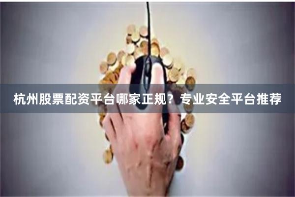 杭州股票配资平台哪家正规？专业安全平台推荐