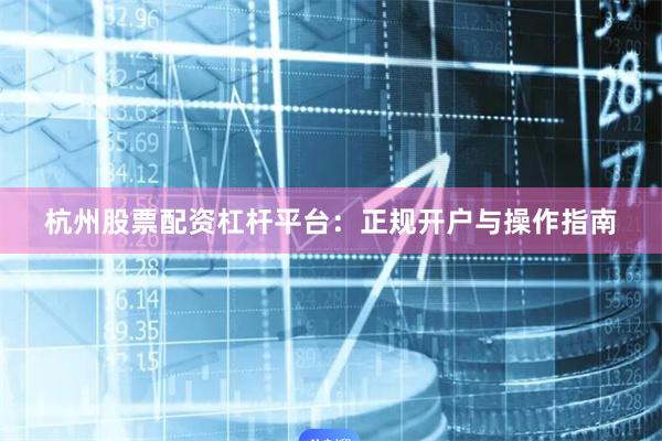 杭州股票配资杠杆平台：正规开户与操作指南