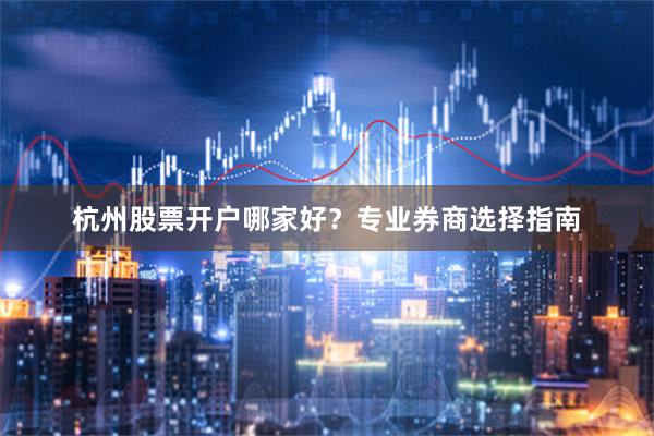 杭州股票开户哪家好？专业券商选择指南