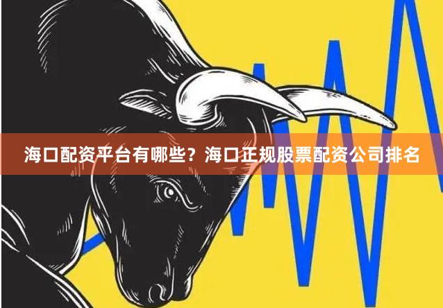 海口配资平台有哪些？海口正规股票配资公司排名