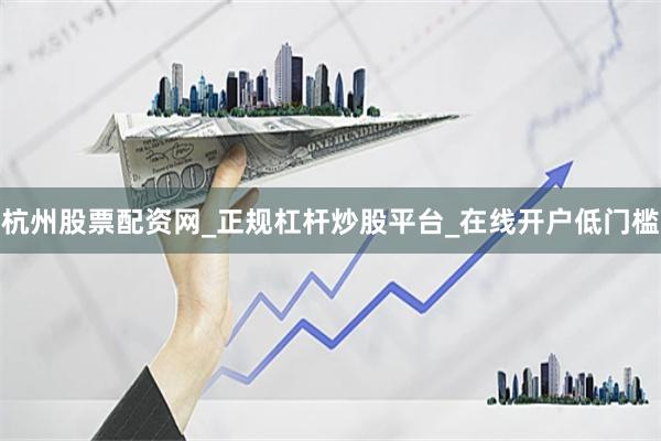 杭州股票配资网_正规杠杆炒股平台_在线开户低门槛