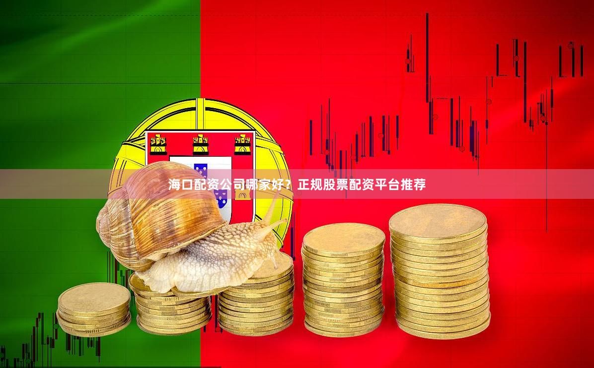 海口配资公司哪家好？正规股票配资平台推荐