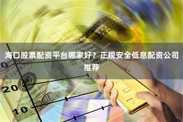 海口股票配资平台哪家好？正规安全低息配资公司推荐