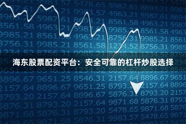 海东股票配资平台：安全可靠的杠杆炒股选择