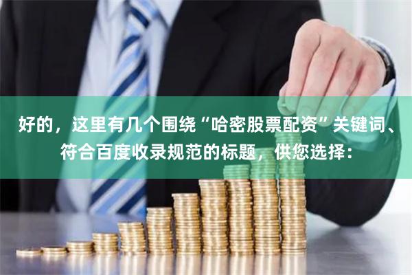 好的，这里有几个围绕“哈密股票配资”关键词、符合百度收录规范的标题，供您选择：