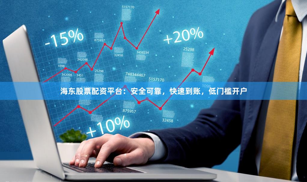海东股票配资平台：安全可靠，快速到账，低门槛开户