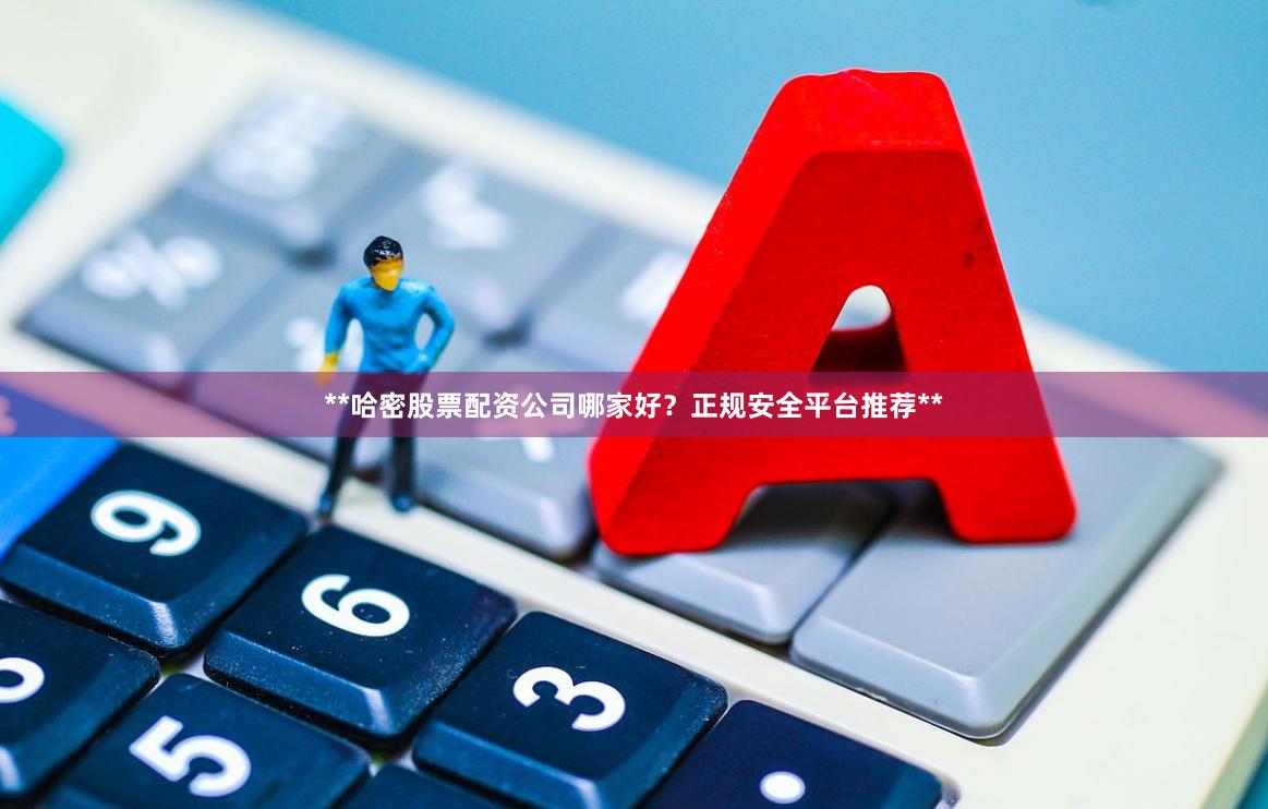 **哈密股票配资公司哪家好？正规安全平台推荐**
