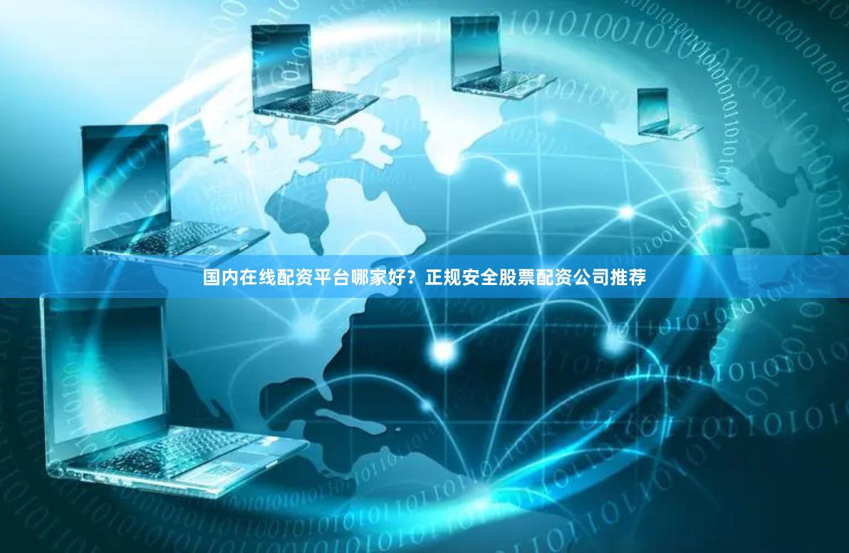 国内在线配资平台哪家好？正规安全股票配资公司推荐