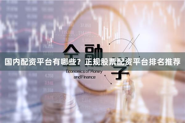 国内配资平台有哪些？正规股票配资平台排名推荐