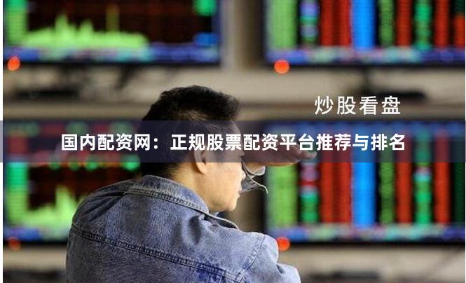 国内配资网：正规股票配资平台推荐与排名