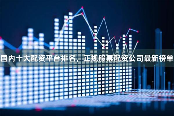 国内十大配资平台排名，正规股票配资公司最新榜单