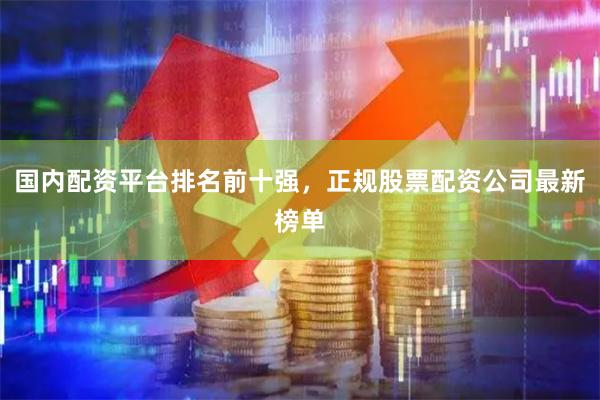 国内配资平台排名前十强，正规股票配资公司最新榜单