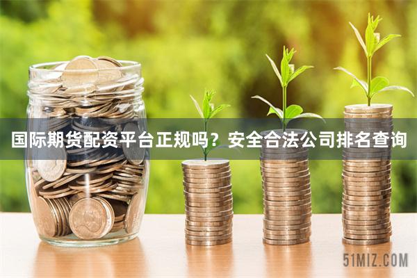 国际期货配资平台正规吗？安全合法公司排名查询