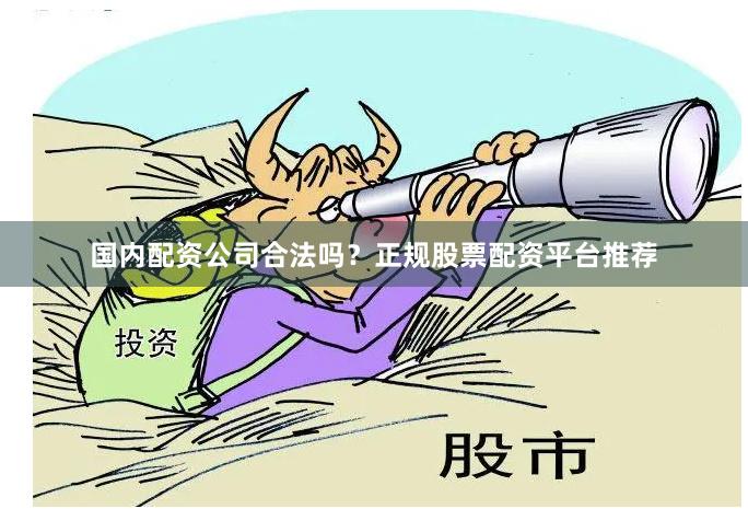 国内配资公司合法吗？正规股票配资平台推荐