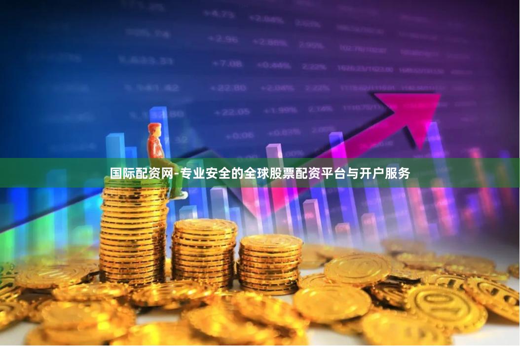 国际配资网-专业安全的全球股票配资平台与开户服务