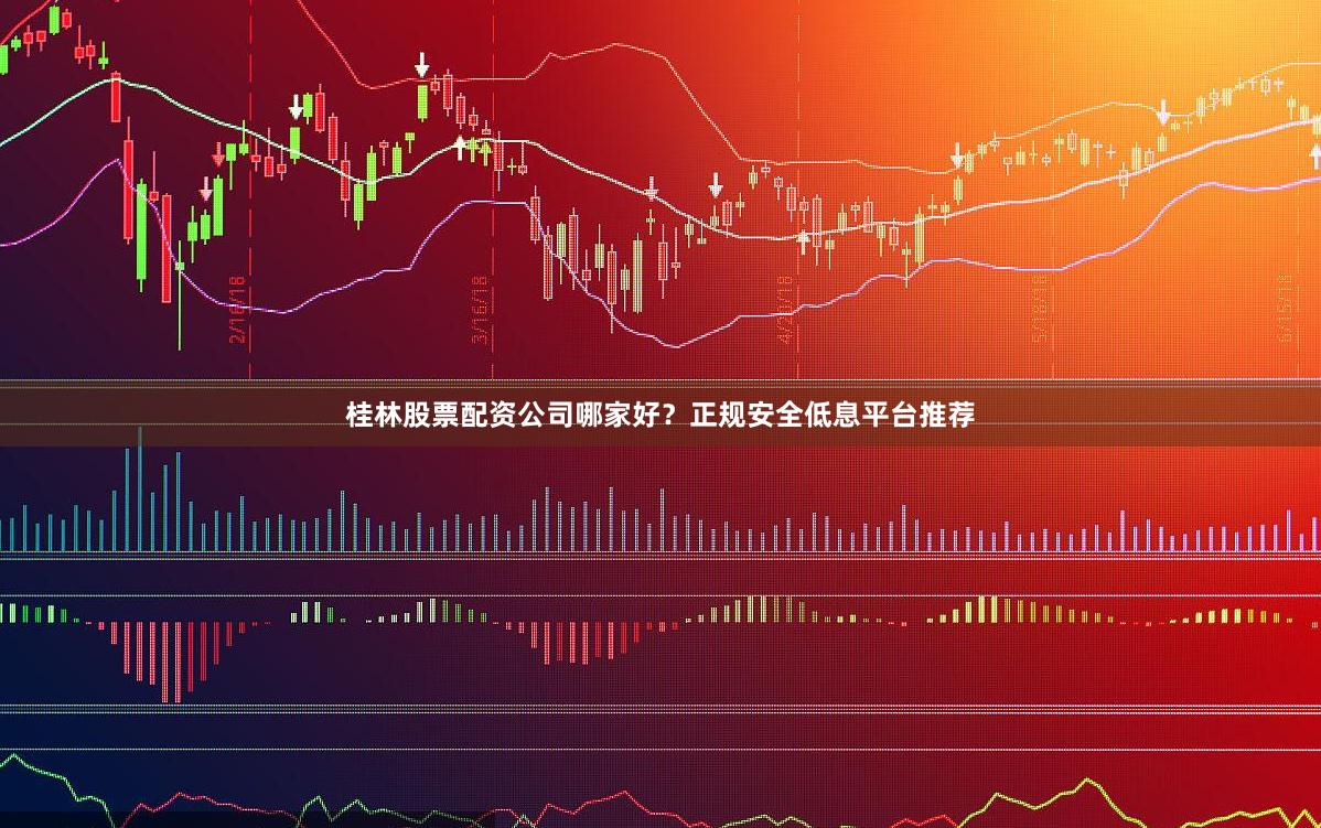 桂林股票配资公司哪家好？正规安全低息平台推荐