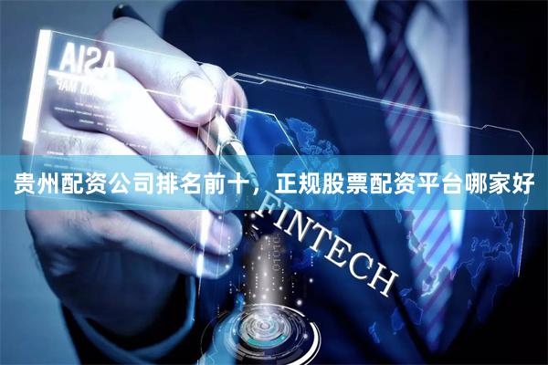 贵州配资公司排名前十，正规股票配资平台哪家好