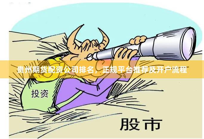 贵州期货配资公司排名，正规平台推荐及开户流程