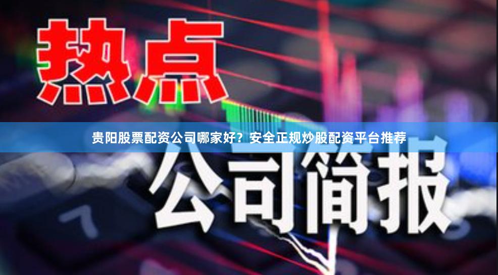 贵阳股票配资公司哪家好？安全正规炒股配资平台推荐