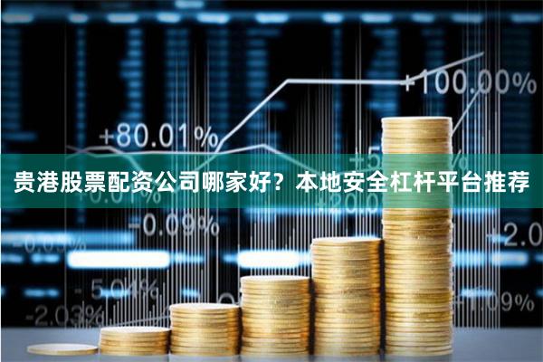 贵港股票配资公司哪家好？本地安全杠杆平台推荐