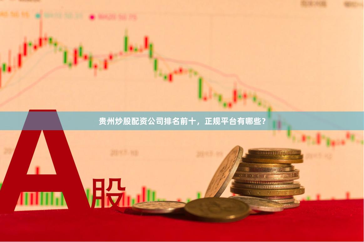 贵州炒股配资公司排名前十，正规平台有哪些？