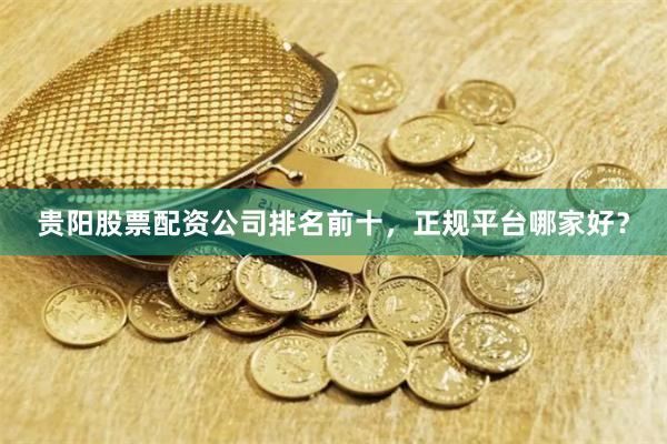 贵阳股票配资公司排名前十，正规平台哪家好？