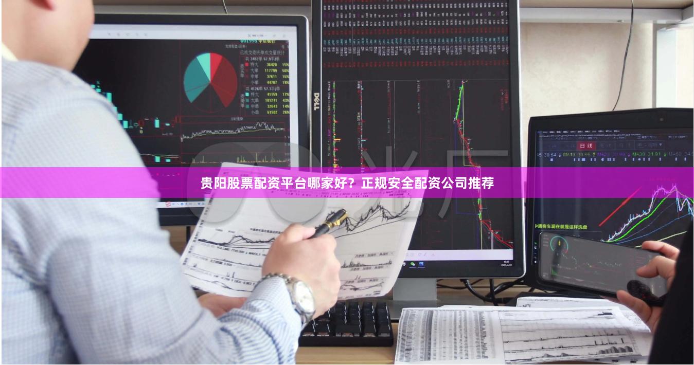 贵阳股票配资平台哪家好？正规安全配资公司推荐