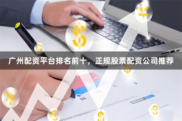 广州配资平台排名前十，正规股票配资公司推荐
