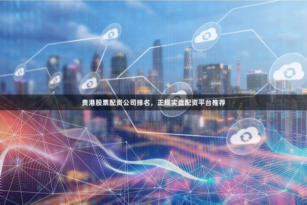 贵港股票配资公司排名，正规实盘配资平台推荐