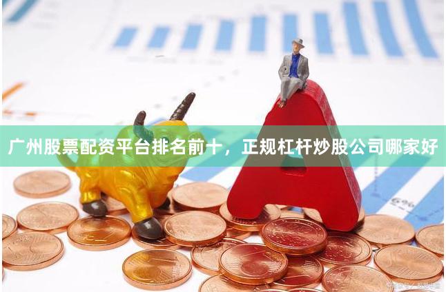 广州股票配资平台排名前十，正规杠杆炒股公司哪家好